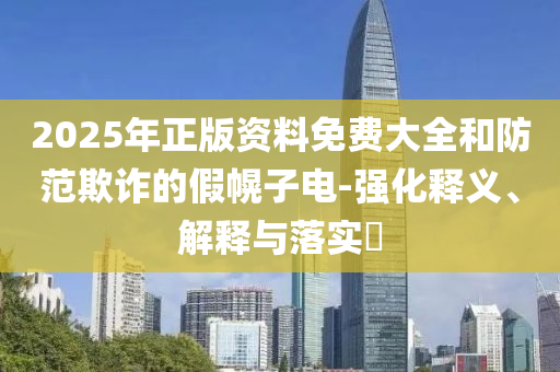 2025年正版资料免费大全和防范欺诈的假幌子电-强化释义、解释与落实​山东水清源环保科技有限公司