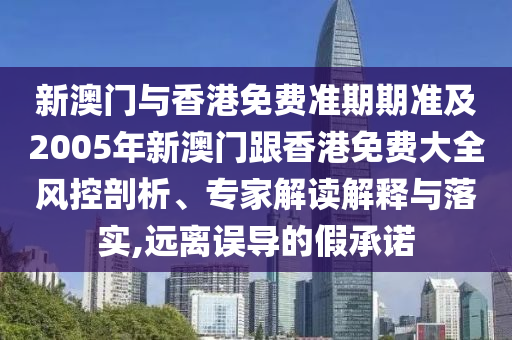 新澳门与香港免费准期期准及2005年新澳门跟香港免费大全风控剖析、专家解读解释与落实,远离误导的假承诺