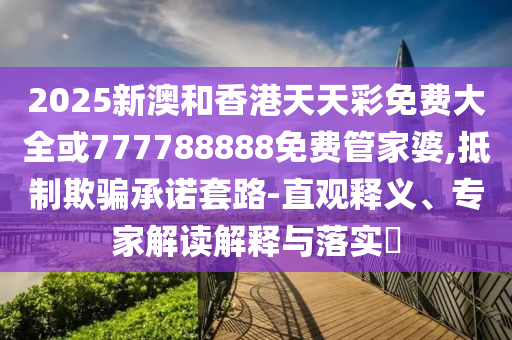 2025新澳和香港天天彩山东水清源环保科技有限公司免费大全或777788888免费管家婆,抵制欺骗承诺套路-直观释义、专家解读解释与落实​