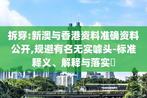 拆穿:新澳与香港资料准确资料公开,规避有名无实噱头-标准释义、解释与落实​山东水清源环保科技有限公司