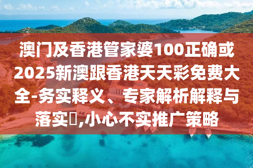 澳门及香港管家婆100正确或2025新澳跟香港天天彩免费大全-务实释义、专家解析解释与落实​,小心不实推广策略