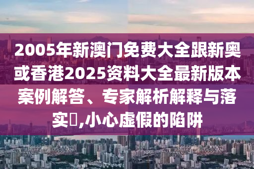 2005年新澳门免费大全跟新奥或香港2025资料大全最新版本案例解答、专家解析解释与落实​,小心虚假的陷阱山东水清源环保科技有限公司