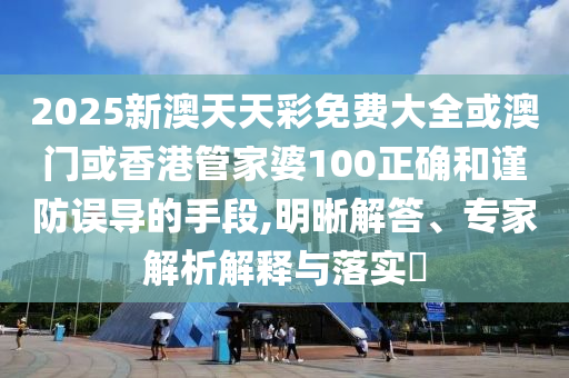 2025新澳天天彩免费大全或澳门或香港管家婆100正确和谨防误导的手段,明晰解答、专家解析解释与落实​