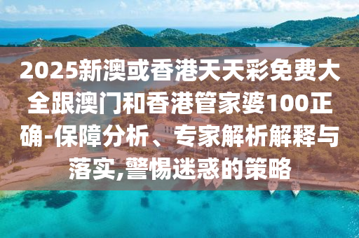 2025新澳或香港天天彩免费大全跟澳门和香港管家婆100正确-保障分析、专家解析解释与落实,警惕迷惑的策略