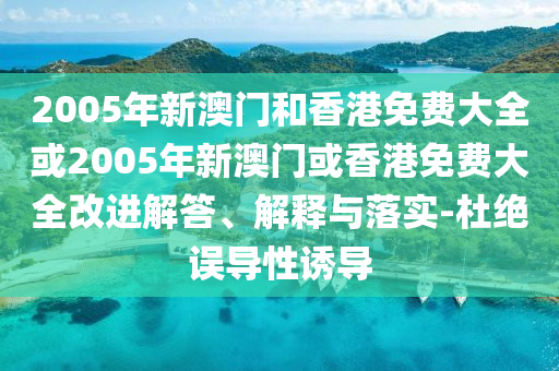 2005年新澳门和香港免费大全或2005年新澳门或香港免费大全改进解答、解释与落实-杜绝误导性诱导