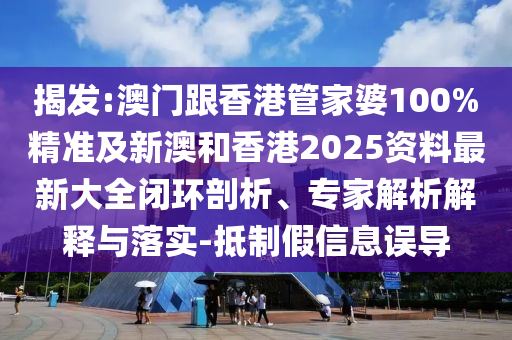 揭发:澳门跟香港管家婆100%精准及新澳和香港2025资料最新大全闭环剖析、专家解析解释与落实-抵制假信息误导