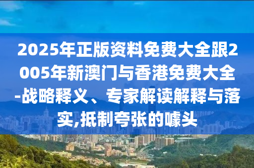 2025年正版资料免费大全跟2005年新澳门与香港免费大全-战略释义、专家解读解释与落实,抵制夸张的噱头