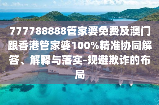 777788888管家婆免费及澳门跟香港管家婆100%精准协同解答、解释与落实-规避欺诈的布局