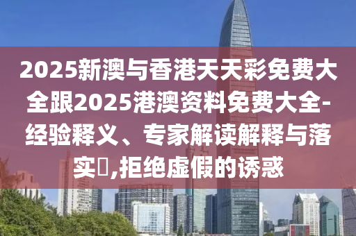 2025新澳与香港天天彩免费大全跟2025港澳资料免费大全-经验释义、专家解读解释与落实​,拒绝虚假的诱惑
