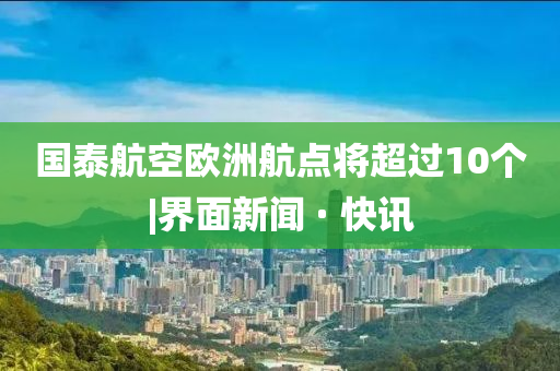 国泰航空欧洲航点将超过10个|界面新闻 · 快讯