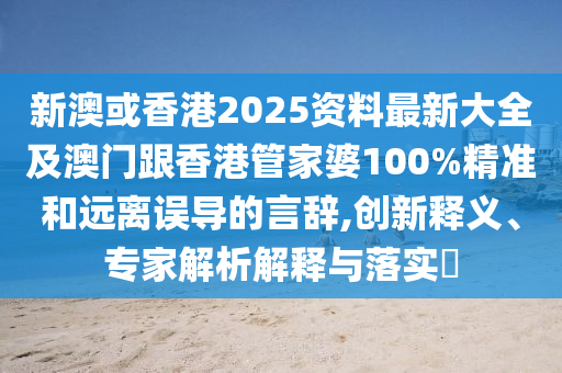 新澳或香港2025资料最新大全及澳门跟香港管家婆100%精准和远离误导的言辞,创新释义、专家解析解释与落实​