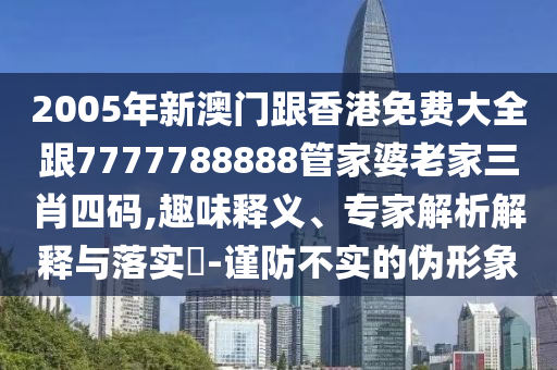 2005年新澳门跟香港免费大全跟7777788888管家婆老家三肖四码,趣味释义、专家解析解释与落实​-谨防不实的伪形象