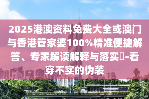 2025港澳资料免费大全或澳门与香港管家婆100%精准便捷解答、专家解读解释与落实​-看穿不实的伪装