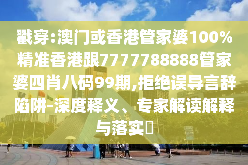 戳穿:澳门或香港管家婆100%精准香港跟7777788888管家婆四肖八码99期,拒绝误导言辞陷阱-深度释义、专家解读解释与落实​