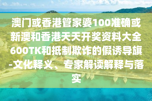 澳门或香港管家婆100准确或新澳和香港天天开奖资料大全600TK和抵制欺诈的假诱导旗-文化释义、专家解读解释与落实