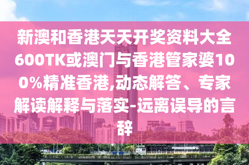 新澳和香港天天开奖资料大全600TK或澳门与香港管家婆100%精准香港,动态解答、专家解读解释与落实-远离误导的言辞