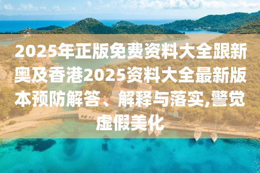2025年正版免费资料大全跟新奥及香港2025资料大全最新版本预防解答、解释与落实,警觉虚假美化