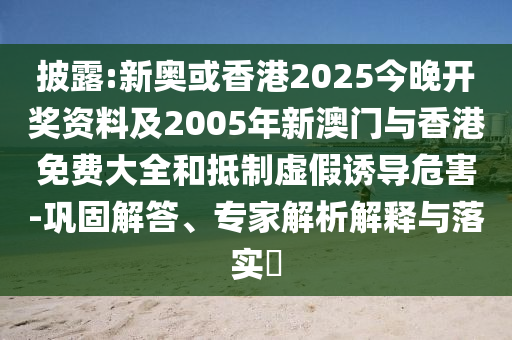 披露:新奥或香港2025今晚开奖资料及2005年新澳门与香港免费大全和抵制虚假诱导危害-巩固解答、专家解析解释与落实​