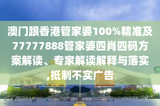澳门跟香港管家婆100%精准及77777888管家婆四肖四码方案解读、专家解读解释与落实,抵制不实广告