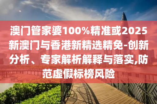 澳门管家婆100%精准或2025新澳门与香港新精选精免-创新分析、专家解析解释与落实,防范虚假标榜风险
