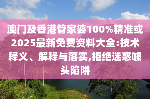 澳门及香港管家婆100%精准或2025最新免费资料大全:技术释义、解释与落实,拒绝迷惑噱头陷阱