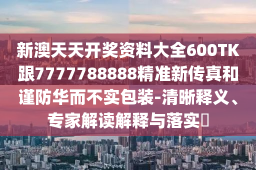 新澳天天开奖资料大全600TK跟7777788888精准新传真和谨防华而不实包装-清晰释义、专家解读解释与落实​