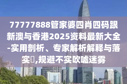 77777888管家婆四肖四码跟新澳与香港2025资料最新大全-实用剖析、专家解析解释与落实​,规避不实吹嘘迷雾