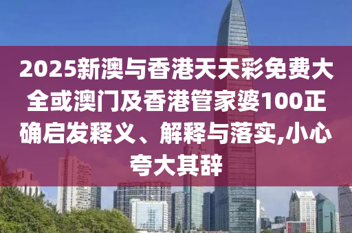 2025新澳与香港天天彩免费大全或澳门及香港管家婆100正确启发释义、解释与落实,小心夸大其辞