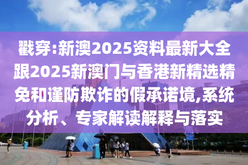 戳穿:新澳2025资料最新大全跟2025新澳门与香港新精选精免和谨防欺诈的假承诺境,系统分析、专家解读解释与落实