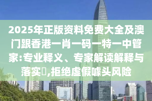 2025年正版资料免费大全及澳门跟香港一肖一码一特一中管家:专业释义、专家解读解释与落实​,拒绝虚假噱头风险
