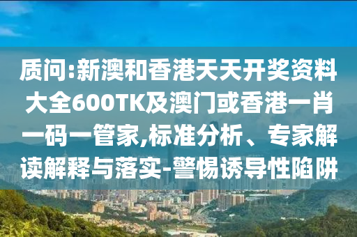 质问:新澳和香港天天开奖资料大全600TK及澳门或香港一肖一码一管家,标准分析、专家解读解释与落实-警惕诱导性陷阱