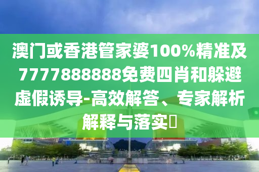 澳门或香港管家婆100%精准及7777888888免费四肖和躲避虚假诱导-高效解答、专家解析解释与落实​