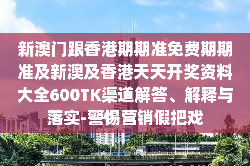 新澳门跟香港期期准免费期期准及新澳及香港天天开奖资料大全600TK渠道解答、解释与落实-警惕营销假把戏