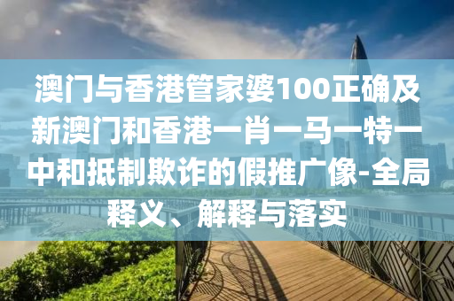 澳门与香港管家婆100正确及新澳门和香港一肖一马一特一中和抵制欺诈的假推广像-全局释义、解释与落实山东水清源环保科技有限公司
