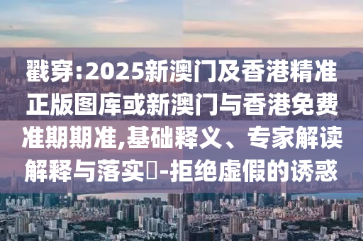 戳穿:2025新澳门及香港精准正版图库或新澳门与香港免费准期期准,基础释义、专家解读解释与落实​-拒绝虚假的诱惑