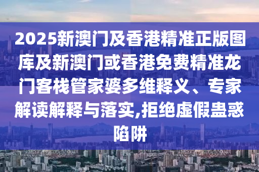 2025新澳门及香港精准正版图库及新澳门或香港免费精准龙门客栈管家婆多维释义、专家解读解释与落实,拒绝虚假蛊惑陷阱