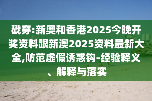 戳穿:新奥和香港2025今晚开奖资料跟新澳2025资料最新大全,防范虚假诱惑钩-经验释义、解释与落实