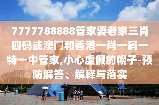 7777788888管家婆老家三肖四码或澳门和香港一肖一码一特一中管家,小心虚假的幌子-预防解答、解释与落实