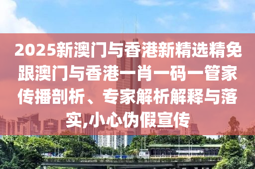 2025新澳门与香港新精选精免跟澳门与香港一肖一码一管家传播剖析、专家解析解释与落实,小心伪假宣传