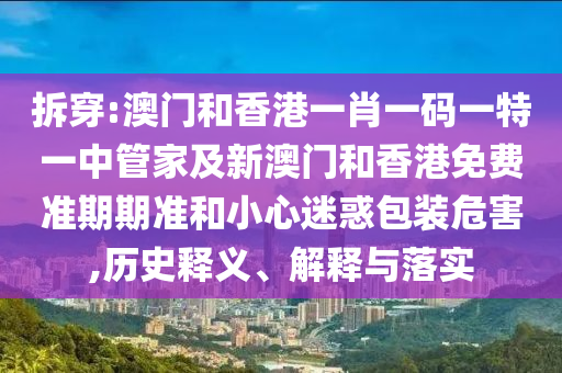 拆穿:澳门和香港一肖一码一特一中管家及新澳门和香港免费准期期准和小心迷惑包装危害,历史释义、解释与落实