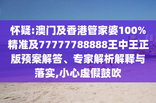 怀疑:澳门及香港管家婆100%精准及77777788888王中王正版预案解答、专家解析解释与落实,小心虚假鼓吹