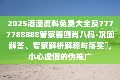 2025港澳资料免费大全及7777788888管家婆四肖八码-巩固解答、专家解析解释与落实​,小心虚假的伪推广