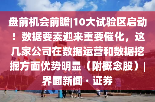 盘前机会前瞻|10大试验区启动！数据要素迎来重要催化，这几家公司在数据运营和数据挖掘方面优势明显（附概念股）|界面新闻 · 证券