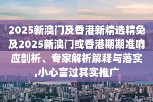 2025新澳门及香港新精选精免及2025新澳门或香港期期准响应剖析、专家解析解释与落实,小心言过其实推广