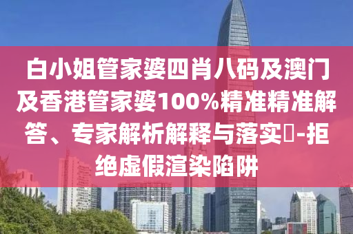 白小姐管家婆四肖八码及澳门及香港管家婆100%精准精准解答、专家解析解释与落实​-拒绝虚假渲染陷阱