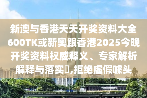 新澳与香港天天开奖资料大全600TK或新奥跟香港2025今晚开奖资料权威释义、专家解析解释与落实​,拒绝虚假噱头