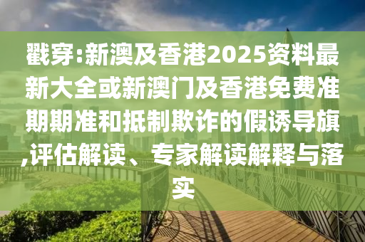 戳穿:新澳及香港2025资料最新大全或新澳门及香港免费准期期准和抵制欺诈的假诱导旗,评估解读、专家解读解释与落实