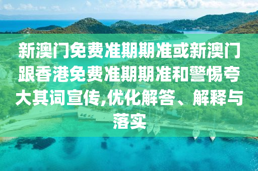 新澳门免费准期期准或新澳门跟香港免费准期期准和警惕夸大其词宣传,优化解答、解释与落实