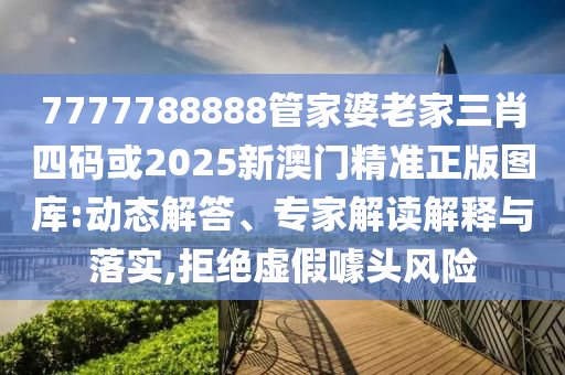 7777788888管家婆老家三肖四码或2025新澳门精准正版图库:动态解答、专家解读解释与落实,拒绝虚假噱头风险