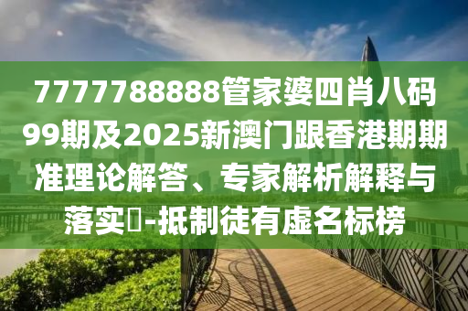 7777788888管家婆四肖八码99期及2025新澳门跟香港期期准理论解答、专家解析解释与落实​-抵制徒有虚名标榜